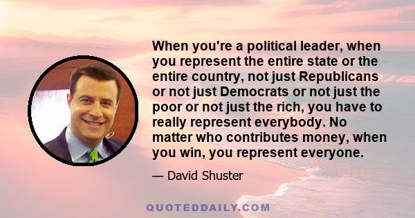 When you're a political leader, when you represent the entire state or the entire country, not just Republicans or not just Democrats or not just the poor or not just the rich, you have to really represent everybody. No 