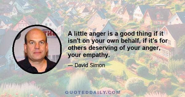 A little anger is a good thing if it isn't on your own behalf, if it's for others deserving of your anger, your empathy.