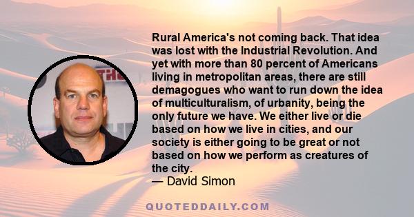 Rural America's not coming back. That idea was lost with the Industrial Revolution. And yet with more than 80 percent of Americans living in metropolitan areas, there are still demagogues who want to run down the idea