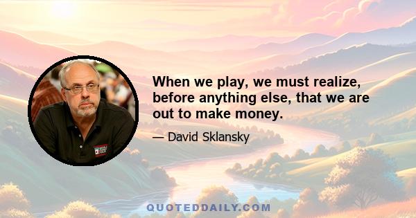 When we play, we must realize, before anything else, that we are out to make money.