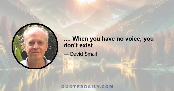 .... When you have no voice, you don't exist