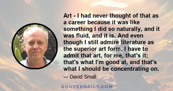 Art - I had never thought of that as a career because it was like something I did so naturally, and it was fluid, and it is. And even though I still admire literature as the superior art form, I have to admit that art,