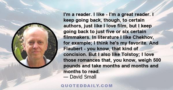 I'm a reader. I like - I'm a great reader. I keep going back, though, to certain authors, just like I love film, but I keep going back to just five or six certain filmmakers. In literature I like Chekhov, for example; I 