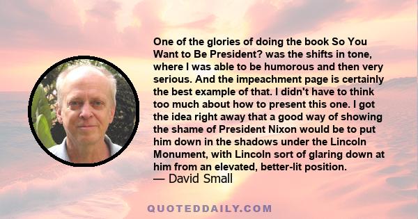 One of the glories of doing the book So You Want to Be President? was the shifts in tone, where I was able to be humorous and then very serious. And the impeachment page is certainly the best example of that. I didn't