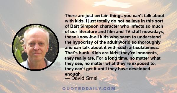 There are just certain things you can't talk about with kids. I just totally do not believe in this sort of Bart Simpson character who infects so much of our literature and film and TV stuff nowadays, these know-it-all