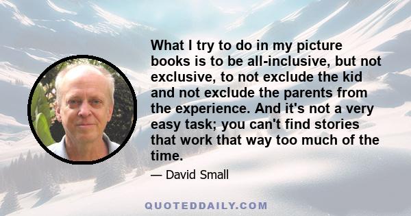 What I try to do in my picture books is to be all-inclusive, but not exclusive, to not exclude the kid and not exclude the parents from the experience. And it's not a very easy task; you can't find stories that work