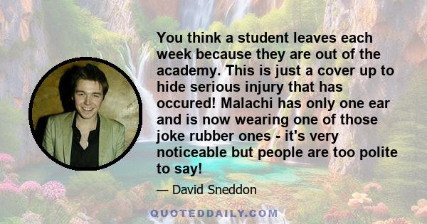 You think a student leaves each week because they are out of the academy. This is just a cover up to hide serious injury that has occured! Malachi has only one ear and is now wearing one of those joke rubber ones - it's 