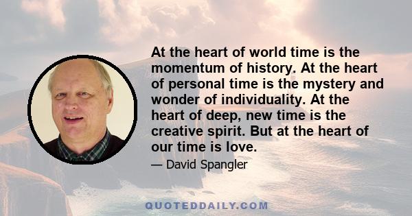 At the heart of world time is the momentum of history. At the heart of personal time is the mystery and wonder of individuality. At the heart of deep, new time is the creative spirit. But at the heart of our time is