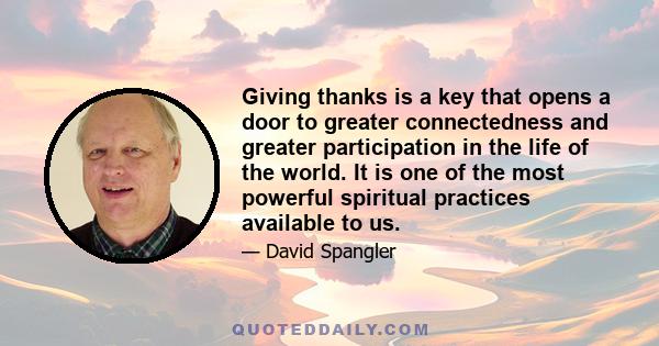 Giving thanks is a key that opens a door to greater connectedness and greater participation in the life of the world. It is one of the most powerful spiritual practices available to us.