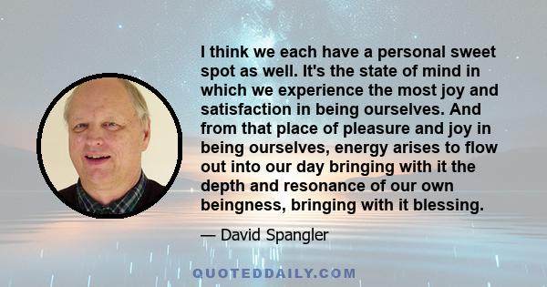 I think we each have a personal sweet spot as well. It's the state of mind in which we experience the most joy and satisfaction in being ourselves. And from that place of pleasure and joy in being ourselves, energy