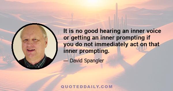 It is no good hearing an inner voice or getting an inner prompting if you do not immediately act on that inner prompting.