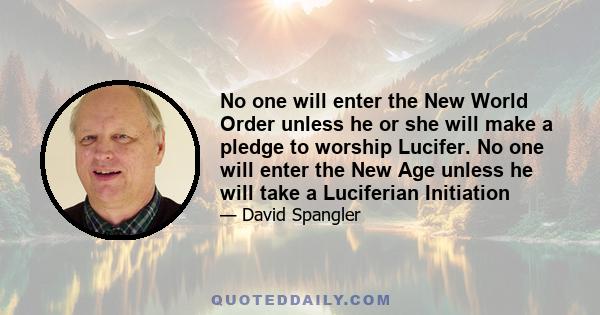 No one will enter the New World Order unless he or she will make a pledge to worship Lucifer. No one will enter the New Age unless he will take a Luciferian Initiation