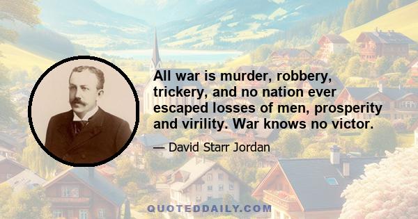 All war is murder, robbery, trickery, and no nation ever escaped losses of men, prosperity and virility. War knows no victor.