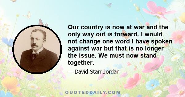 Our country is now at war and the only way out is forward. I would not change one word I have spoken against war but that is no longer the issue. We must now stand together.