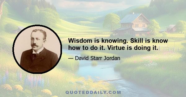 Wisdom is knowing. Skill is know how to do it. Virtue is doing it.