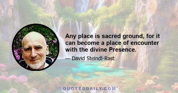 Any place is sacred ground, for it can become a place of encounter with the divine Presence.