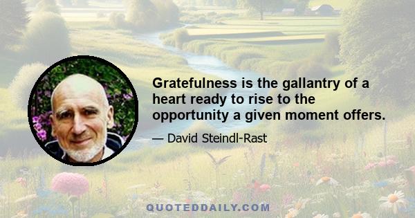 Gratefulness is the gallantry of a heart ready to rise to the opportunity a given moment offers.