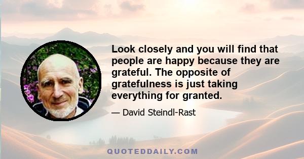 Look closely and you will find that people are happy because they are grateful. The opposite of gratefulness is just taking everything for granted.