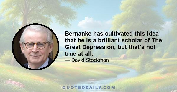 Bernanke has cultivated this idea that he is a brilliant scholar of The Great Depression, but that’s not true at all.