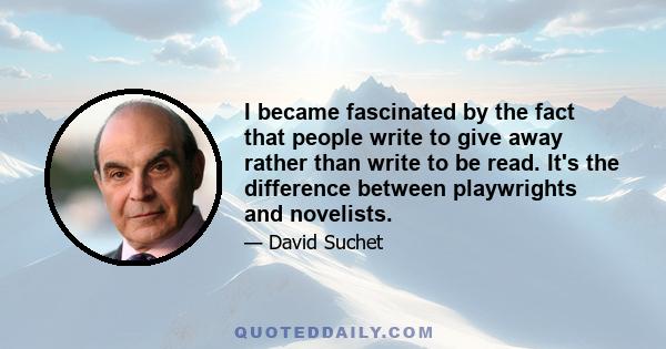 I became fascinated by the fact that people write to give away rather than write to be read. It's the difference between playwrights and novelists.