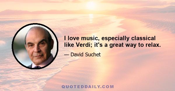 I love music, especially classical like Verdi; it's a great way to relax.