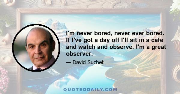 I'm never bored, never ever bored. If I've got a day off I'll sit in a cafe and watch and observe. I'm a great observer.