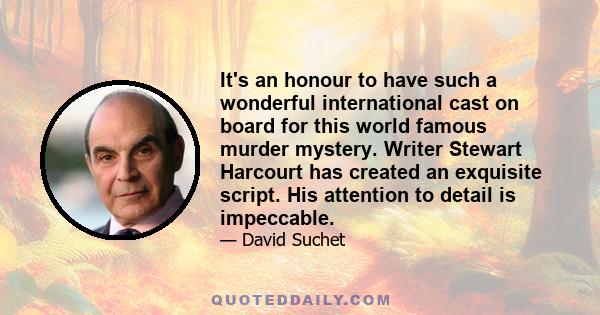 It's an honour to have such a wonderful international cast on board for this world famous murder mystery. Writer Stewart Harcourt has created an exquisite script. His attention to detail is impeccable.