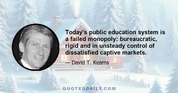 Today's public education system is a failed monopoly: bureaucratic, rigid and in unsteady control of dissatisfied captive markets.