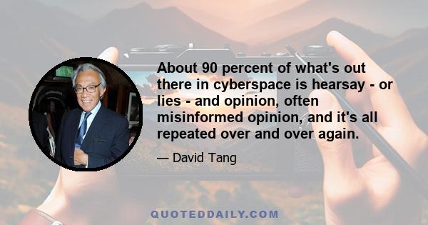 About 90 percent of what's out there in cyberspace is hearsay - or lies - and opinion, often misinformed opinion, and it's all repeated over and over again.