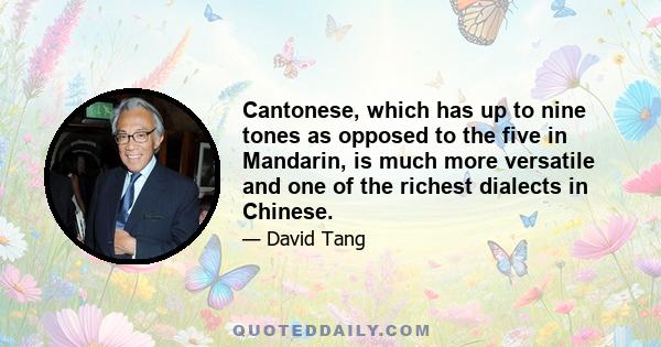 Cantonese, which has up to nine tones as opposed to the five in Mandarin, is much more versatile and one of the richest dialects in Chinese.