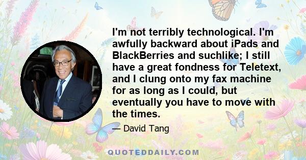 I'm not terribly technological. I'm awfully backward about iPads and BlackBerries and suchlike; I still have a great fondness for Teletext, and I clung onto my fax machine for as long as I could, but eventually you have 