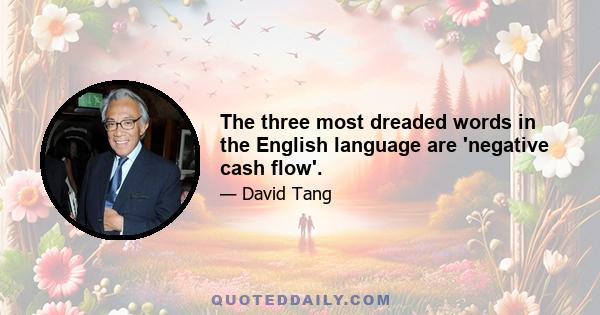 The three most dreaded words in the English language are 'negative cash flow'.