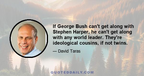 If George Bush can't get along with Stephen Harper, he can't get along with any world leader. They're ideological cousins, if not twins.