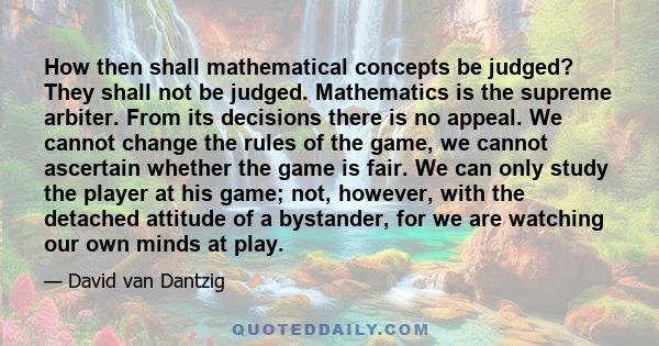 How then shall mathematical concepts be judged? They shall not be judged. Mathematics is the supreme arbiter. From its decisions there is no appeal. We cannot change the rules of the game, we cannot ascertain whether