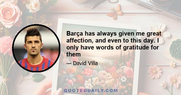 Barça has always given me great affection, and even to this day. I only have words of gratitude for them