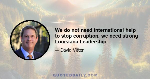 We do not need international help to stop corruption, we need strong Louisiana Leadership.