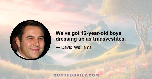 We've got 12-year-old boys dressing up as transvestites.