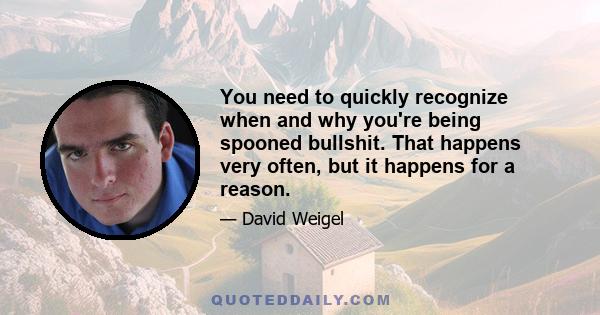 You need to quickly recognize when and why you're being spooned bullshit. That happens very often, but it happens for a reason.