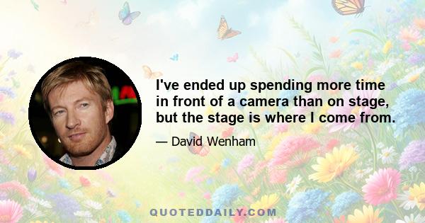 I've ended up spending more time in front of a camera than on stage, but the stage is where I come from.