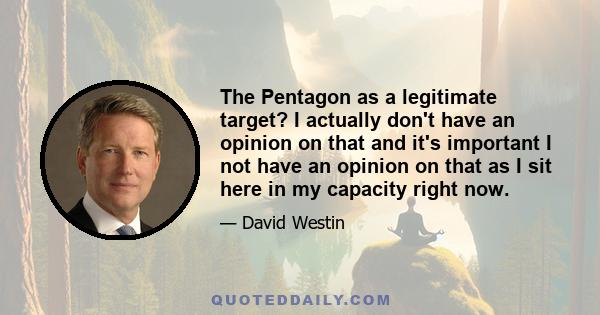 The Pentagon as a legitimate target? I actually don't have an opinion on that and it's important I not have an opinion on that as I sit here in my capacity right now.