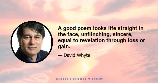 A good poem looks life straight in the face, unflinching, sincere, equal to revelation through loss or gain.