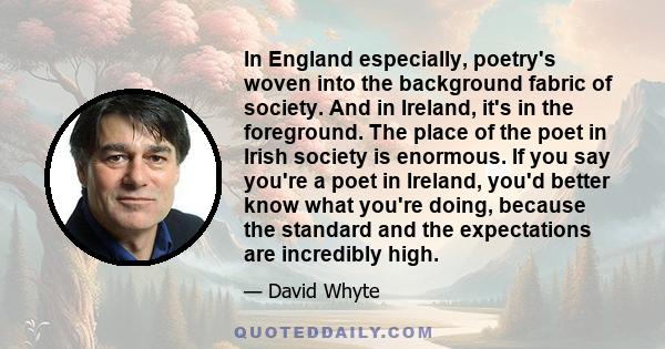 In England especially, poetry's woven into the background fabric of society. And in Ireland, it's in the foreground. The place of the poet in Irish society is enormous. If you say you're a poet in Ireland, you'd better