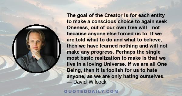 The goal of the Creator is for each entity to make a conscious choice to again seek Oneness, out of our own free will - not because anyone else forced us to. If we are told what to do and what to believe, then we have