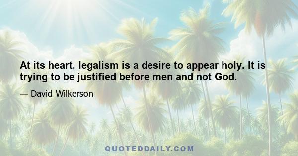 At its heart, legalism is a desire to appear holy. It is trying to be justified before men and not God.