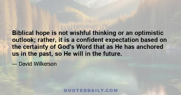 Biblical hope is not wishful thinking or an optimistic outlook; rather, it is a confident expectation based on the certainty of God's Word that as He has anchored us in the past, so He will in the future.