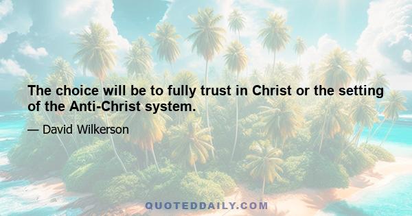 The choice will be to fully trust in Christ or the setting of the Anti-Christ system.