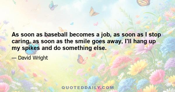 As soon as baseball becomes a job, as soon as I stop caring, as soon as the smile goes away, I'll hang up my spikes and do something else.