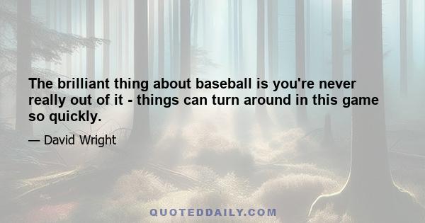 The brilliant thing about baseball is you're never really out of it - things can turn around in this game so quickly.