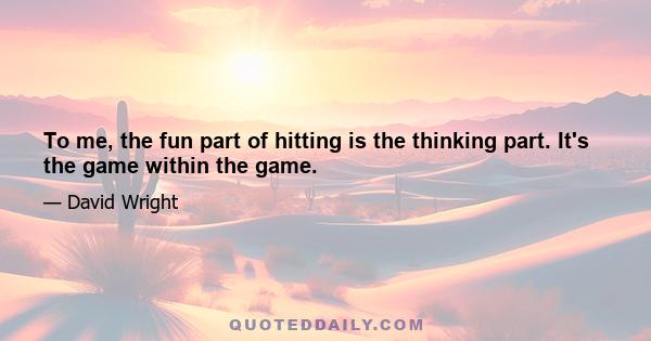 To me, the fun part of hitting is the thinking part. It's the game within the game.