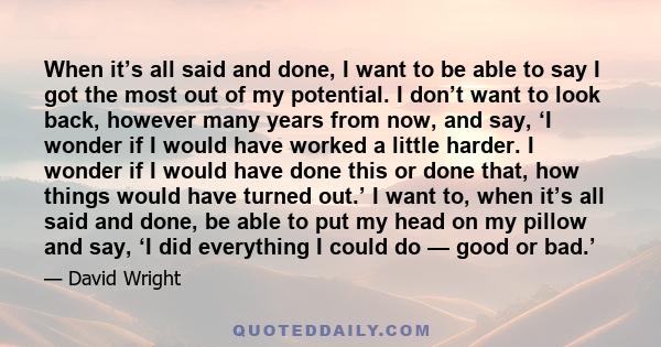 When it’s all said and done, I want to be able to say I got the most out of my potential. I don’t want to look back, however many years from now, and say, ‘I wonder if I would have worked a little harder. I wonder if I